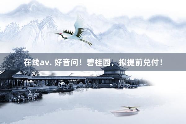 在线av. 好音问！碧桂园，拟提前兑付！