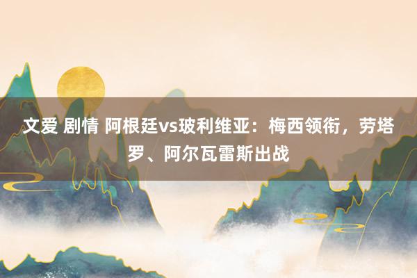 文爱 剧情 阿根廷vs玻利维亚：梅西领衔，劳塔罗、阿尔瓦雷斯出战