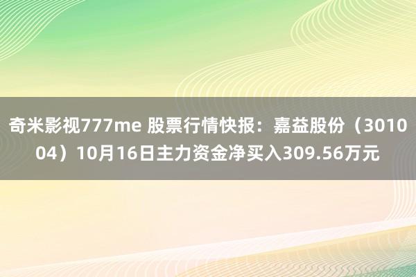 奇米影视777me 股票行情快报：嘉益股份（301004）10月16日主力资金净买入309.56万元