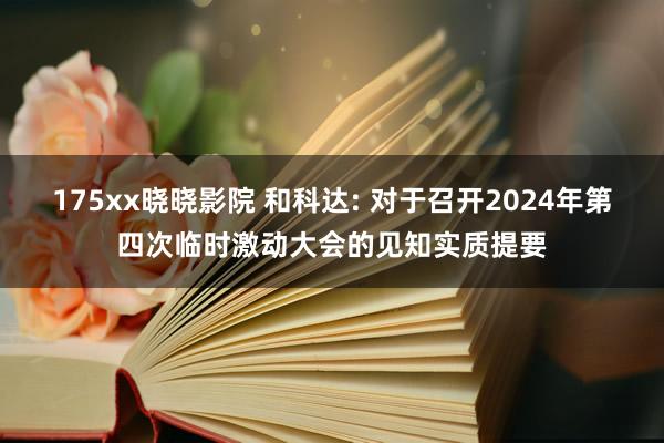 175xx晓晓影院 和科达: 对于召开2024年第四次临时激动大会的见知实质提要