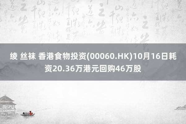 绫 丝袜 香港食物投资(00060.HK)10月16日耗资20.36万港元回购46万股