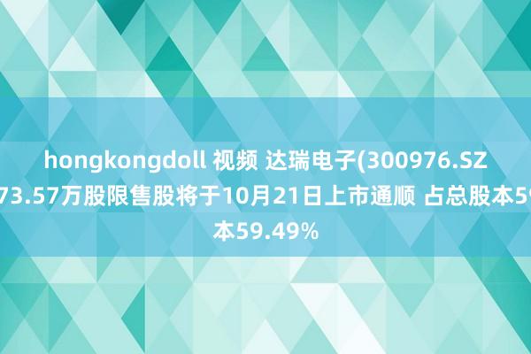 hongkongdoll 视频 达瑞电子(300976.SZ)：5673.57万股限售股将于10月2