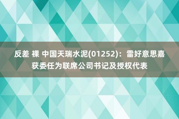 反差 裸 中国天瑞水泥(01252)：雷好意思嘉获委任为联席公司书记及授权代表