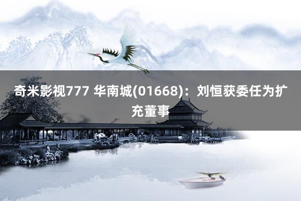 奇米影视777 华南城(01668)：刘恒获委任为扩充董事