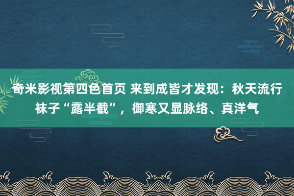 奇米影视第四色首页 来到成皆才发现：秋天流行袜子“露半截”，御寒又显脉络、真洋气