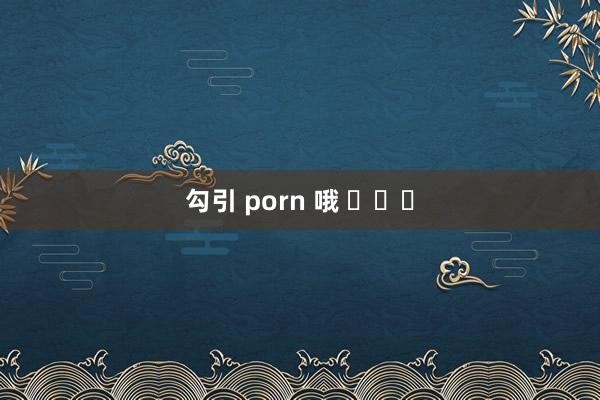 勾引 porn 哦 ​​​