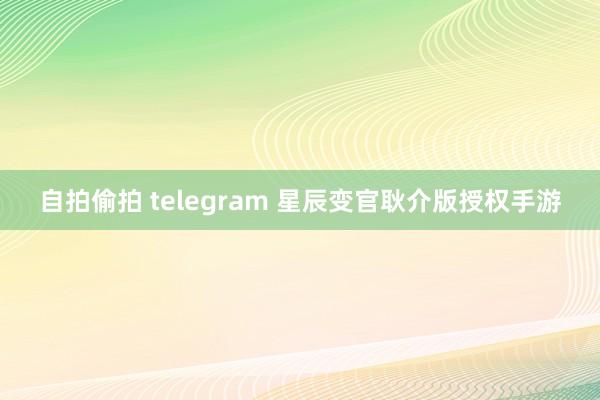 自拍偷拍 telegram 星辰变官耿介版授权手游