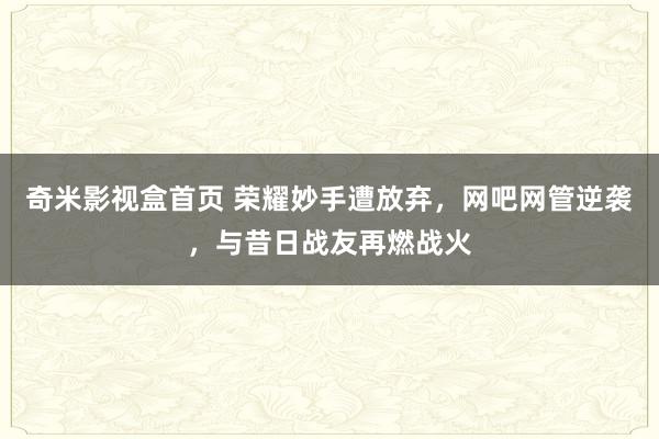 奇米影视盒首页 荣耀妙手遭放弃，网吧网管逆袭，与昔日战友再燃战火