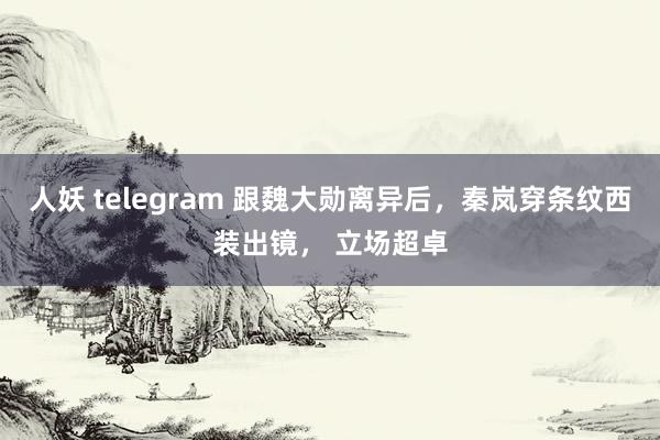 人妖 telegram 跟魏大勋离异后，秦岚穿条纹西装出镜， 立场超卓