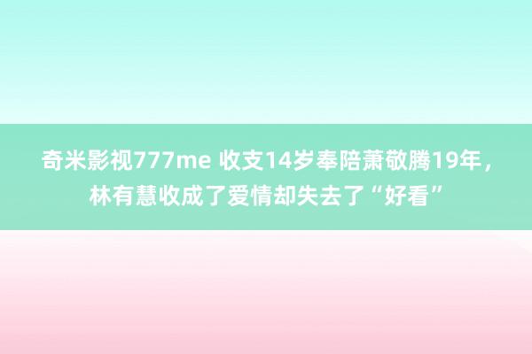 奇米影视777me 收支14岁奉陪萧敬腾19年，林有慧收成了爱情却失去了“好看”