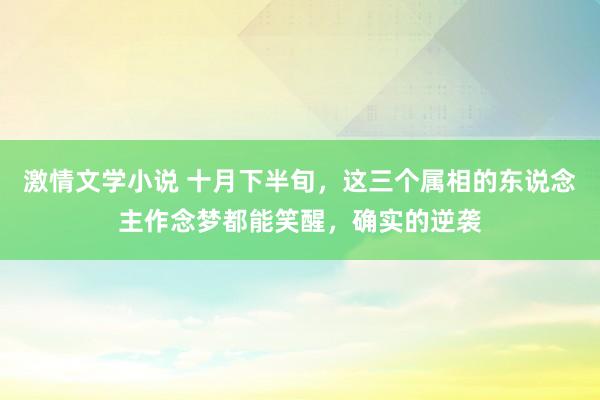 激情文学小说 十月下半旬，这三个属相的东说念主作念梦都能笑醒，确实的逆袭