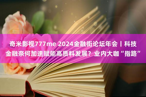 奇米影视777me 2024金融街论坛年会丨科技金融奈何加速赋能高质料发展？业内大咖“指路”