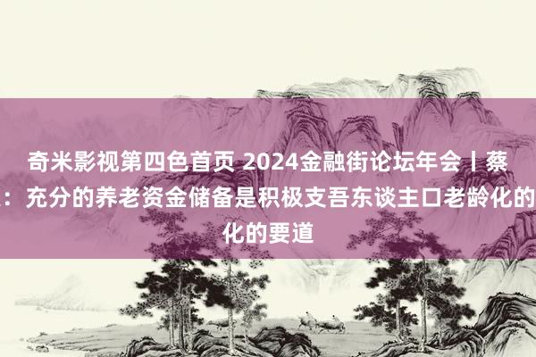 奇米影视第四色首页 2024金融街论坛年会丨蔡希良：充分的养老资金储备是积极支吾东谈主口老龄化的要道