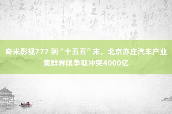 奇米影视777 到“十五五”末，北京亦庄汽车产业集群界限争取冲突4000亿