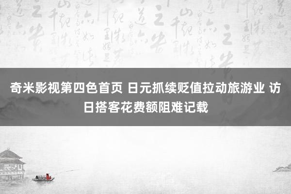 奇米影视第四色首页 日元抓续贬值拉动旅游业 访日搭客花费额阻难记载