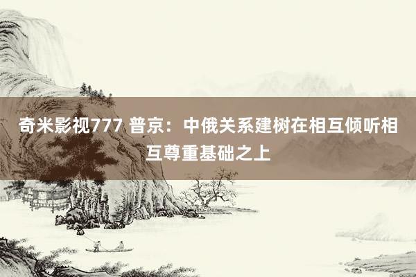 奇米影视777 普京：中俄关系建树在相互倾听相互尊重基础之上