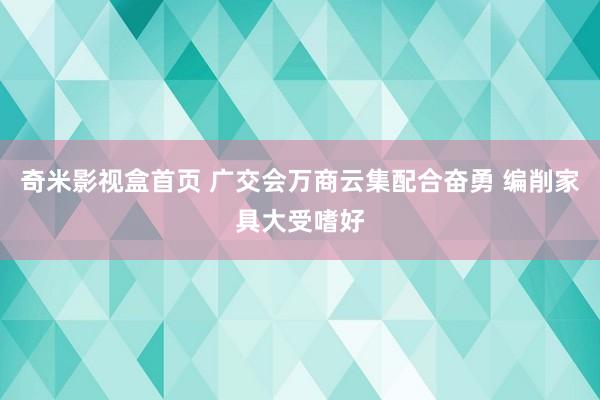 奇米影视盒首页 广交会万商云集配合奋勇 编削家具大受嗜好