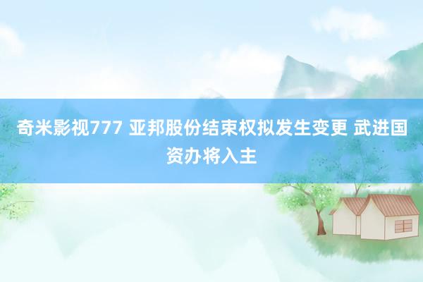 奇米影视777 亚邦股份结束权拟发生变更 武进国资办将入主