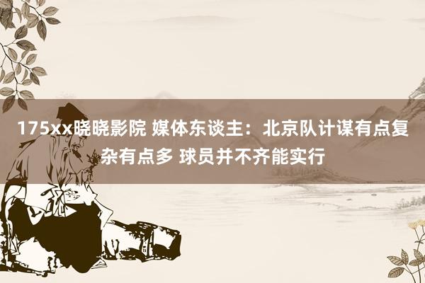 175xx晓晓影院 媒体东谈主：北京队计谋有点复杂有点多 球员并不齐能实行