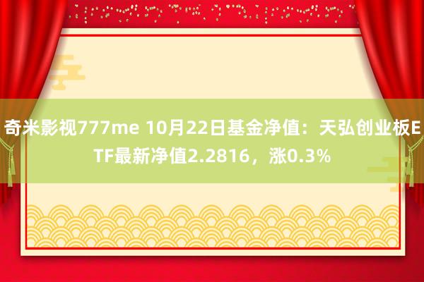 奇米影视777me 10月22日基金净值：天弘创业板ETF最新净值2.2816，涨0.3%