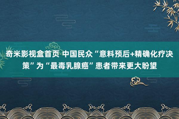 奇米影视盒首页 中国民众“意料预后+精确化疗决策”为“最毒乳腺癌”患者带来更大盼望