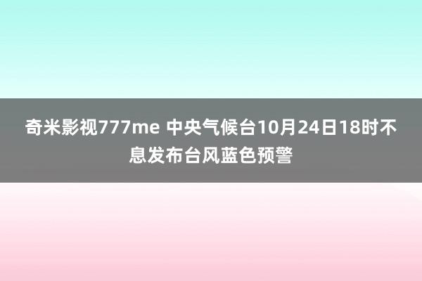 奇米影视777me 中央气候台10月24日18时不息发布台风蓝色预警