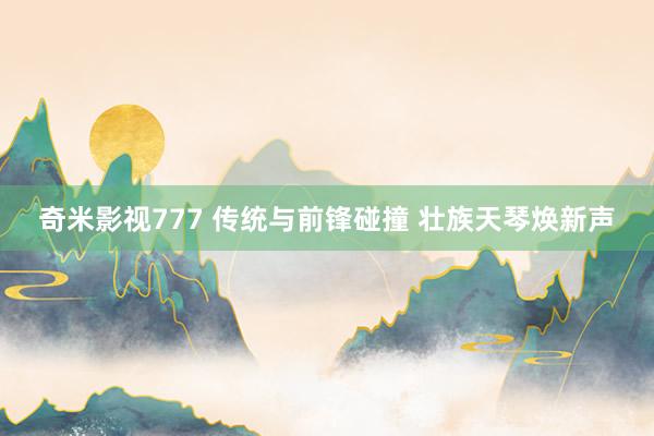 奇米影视777 传统与前锋碰撞 壮族天琴焕新声