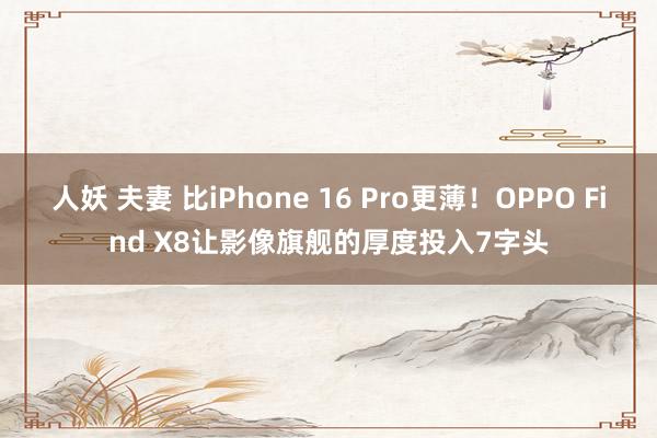 人妖 夫妻 比iPhone 16 Pro更薄！OPPO Find X8让影像旗舰的厚度投入7字头