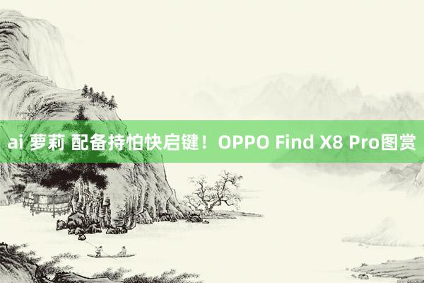 ai 萝莉 配备持怕快启键！OPPO Find X8 Pro图赏