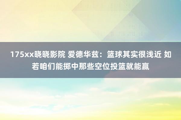 175xx晓晓影院 爱德华兹：篮球其实很浅近 如若咱们能掷中那些空位投篮就能赢