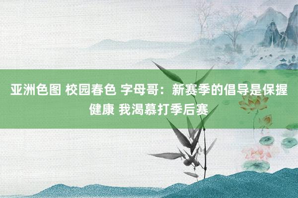 亚洲色图 校园春色 字母哥：新赛季的倡导是保握健康 我渴慕打季后赛