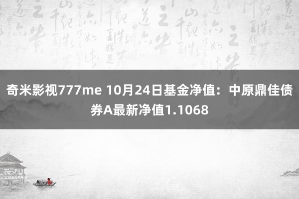 奇米影视777me 10月24日基金净值：中原鼎佳债券A最新净值1.1068