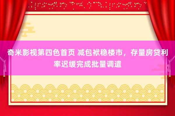 奇米影视第四色首页 减包袱稳楼市，存量房贷利率迟缓完成批量调遣