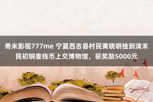 奇米影视777me 宁夏西吉县村民黄晓明捡到清末民初铜壶钱币上交博物馆，获奖励5000元