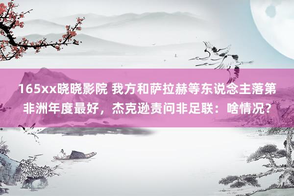 165xx晓晓影院 我方和萨拉赫等东说念主落第非洲年度最好，杰克逊责问非足联：啥情况？