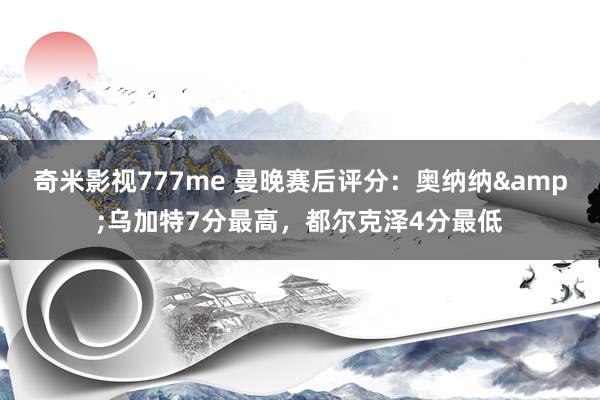 奇米影视777me 曼晚赛后评分：奥纳纳&乌加特7分最高，都尔克泽4分最低