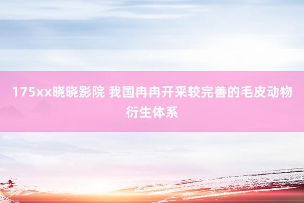 175xx晓晓影院 我国冉冉开采较完善的毛皮动物衍生体系