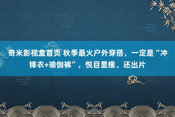 奇米影视盒首页 秋季最火户外穿搭，一定是“冲锋衣+瑜伽裤”，悦目显瘦、还出片