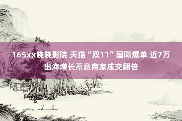 165xx晓晓影院 天猫“双11”国际爆单 近7万出海增长蓄意商家成交翻倍