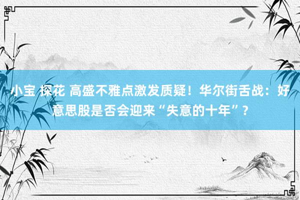 小宝 探花 高盛不雅点激发质疑！华尔街舌战：好意思股是否会迎来“失意的十年”？