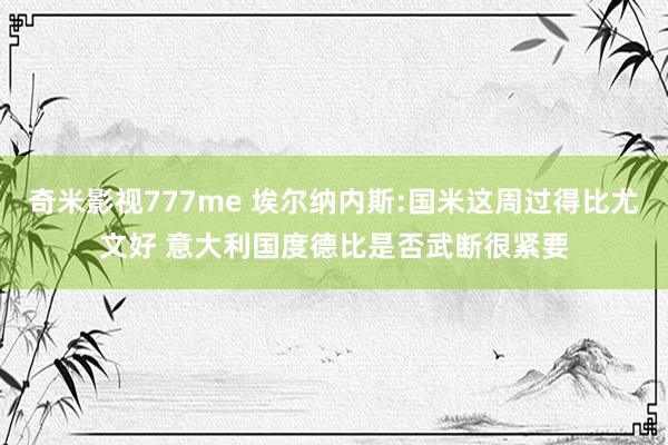 奇米影视777me 埃尔纳内斯:国米这周过得比尤文好 意大利国度德比是否武断很紧要