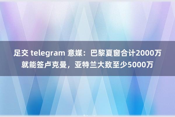 足交 telegram 意媒：巴黎夏窗合计2000万就能签卢克曼，亚特兰大致至少5000万