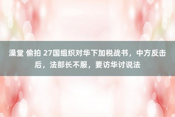 澡堂 偷拍 27国组织对华下加税战书，中方反击后，法部长不服，要访华讨说法