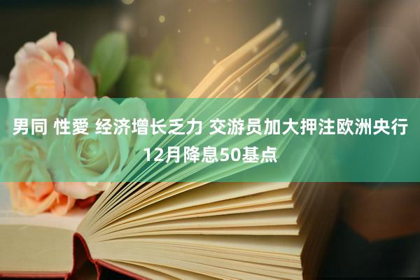 男同 性愛 经济增长乏力 交游员加大押注欧洲央行12月降息50基点