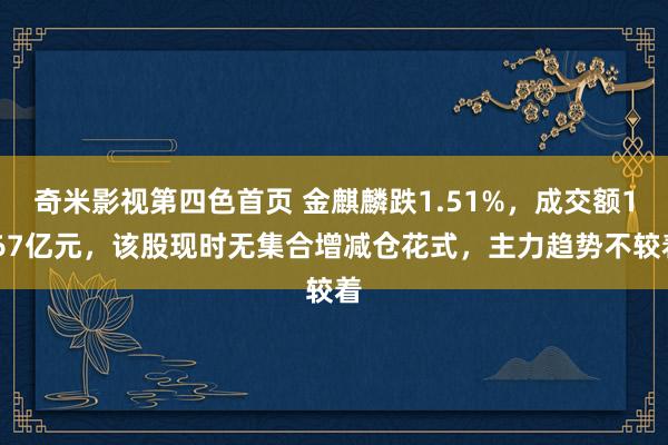 奇米影视第四色首页 金麒麟跌1.51%，成交额1.67亿元，该股现时无集合增减仓花式，主力趋势不较着