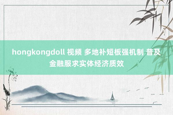 hongkongdoll 视频 多地补短板强机制 普及金融服求实体经济质效