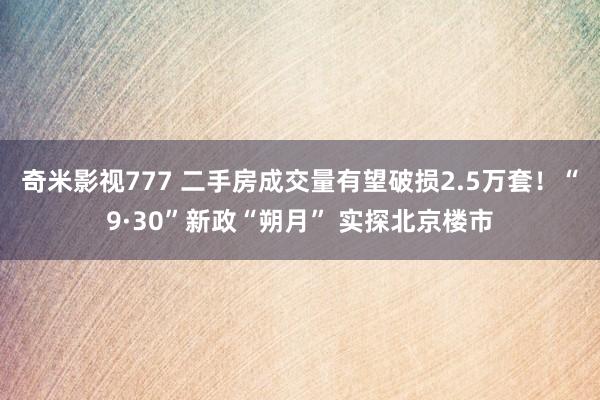 奇米影视777 二手房成交量有望破损2.5万套！“9·30”新政“朔月” 实探北京楼市