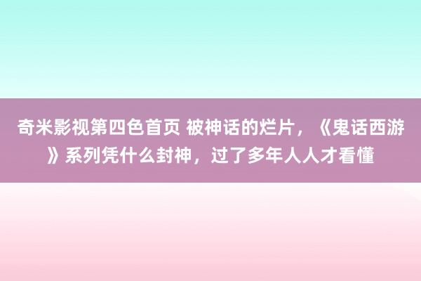 奇米影视第四色首页 被神话的烂片，《鬼话西游》系列凭什么封神，过了多年人人才看懂