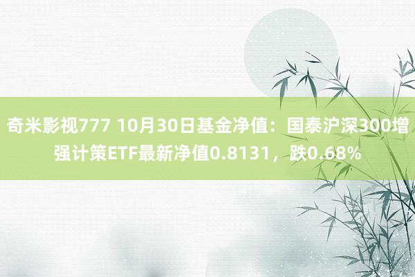 奇米影视777 10月30日基金净值：国泰沪深300增强计策ETF最新净值0.8131，跌0.68%