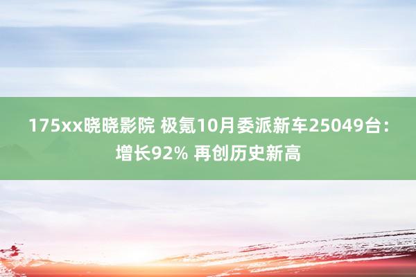 175xx晓晓影院 极氪10月委派新车25049台：增长92% 再创历史新高